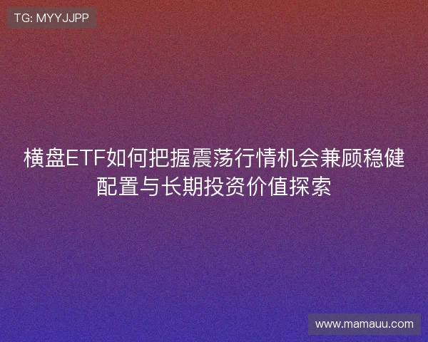 横盘ETF如何把握震荡行情机会兼顾稳健配置与长期投资价值探索